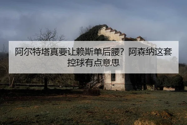 阿尔特塔真要让赖斯单后腰？阿森纳这套控球有点意思