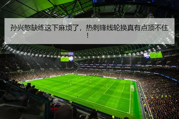 孙兴慜缺练这下麻烦了，热刺锋线轮换真有点顶不住！