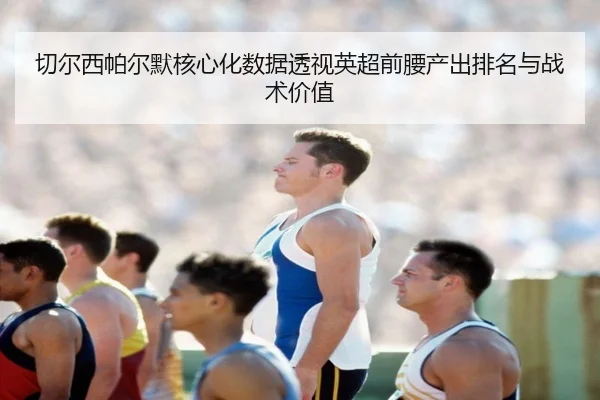 切尔西帕尔默核心化数据透视英超前腰产出排名与战术价值