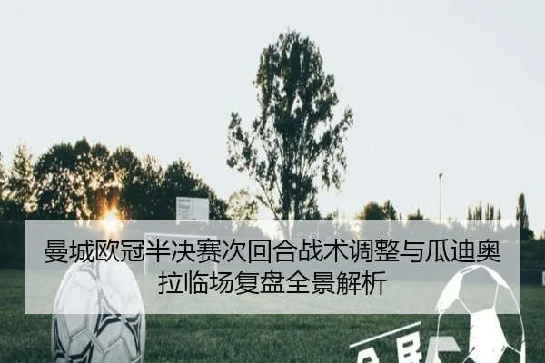 曼城欧冠半决赛次回合战术调整与瓜迪奥拉临场复盘全景解析