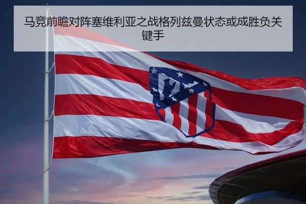 马竞前瞻对阵塞维利亚之战格列兹曼状态或成胜负关键手