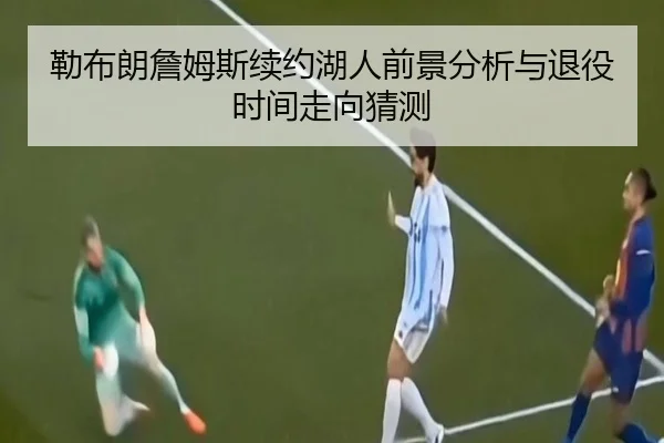 勒布朗詹姆斯续约湖人前景分析与退役时间走向猜测