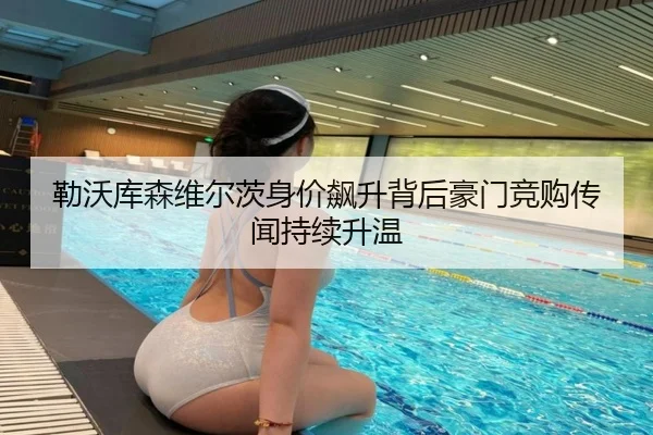 勒沃库森维尔茨身价飙升背后豪门竞购传闻持续升温