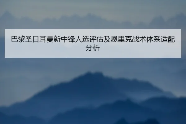 巴黎圣日耳曼新中锋人选评估及恩里克战术体系适配分析