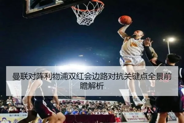 曼联对阵利物浦双红会边路对抗关键点全景前瞻解析