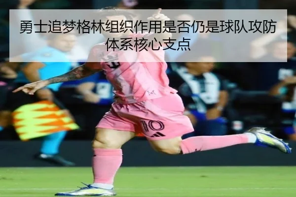 勇士追梦格林组织作用是否仍是球队攻防体系核心支点
